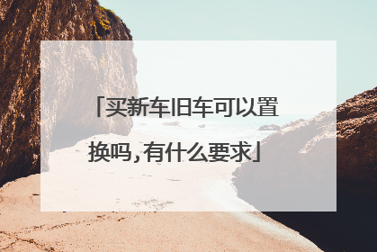 买新车旧车可以置换吗,有什么要求