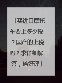 买进口摩托车要上多少税？国产的上税吗？求详细解答，给好评