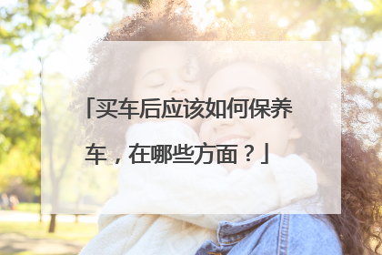 买车后应该如何保养车，在哪些方面？