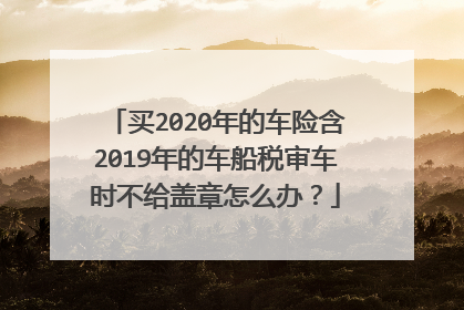 买2020年的车险含2019年的车船税审车时不给盖章怎么办？