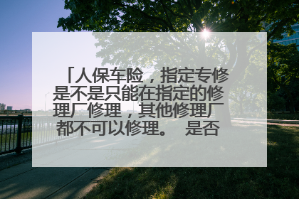 人保车险，指定专修是不是只能在指定的修理厂修理，其他修理厂都不可以修理。 是否需要指定专修？