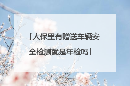 人保里有赠送车辆安全检测就是年检吗