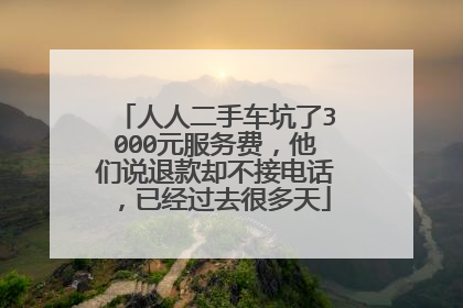人人二手车坑了3000元服务费，他们说退款却不接电话，已经过去很多天