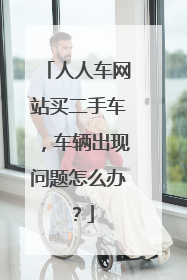 人人车网站买二手车，车辆出现问题怎么办？