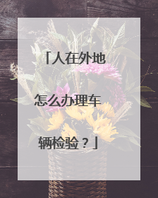 人在外地怎么办理车辆检验？