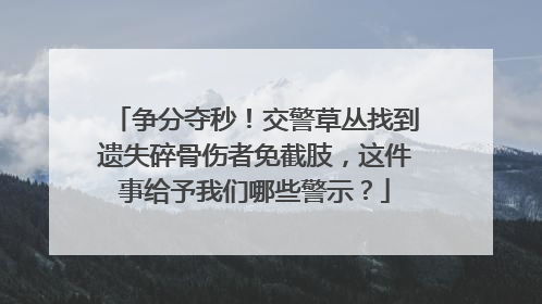 争分夺秒！交警草丛找到遗失碎骨伤者免截肢，这件事给予我们哪些警示？