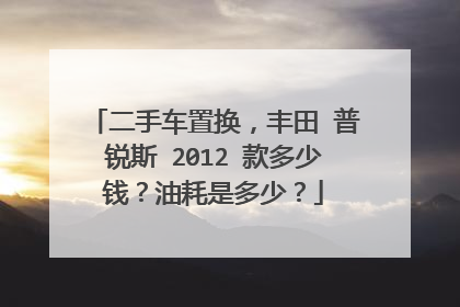 二手车置换，丰田 普锐斯 2012 款多少钱？油耗是多少？
