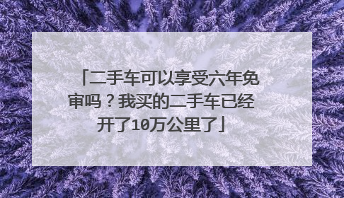 二手车可以享受六年免审吗？我买的二手车已经开了10万公里了