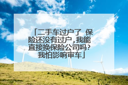 二手车过户了 保险还没有过户,我能直接换保险公司吗? 我怕影响审车