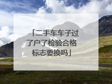 二手车车子过了户了检验合格标志要换吗