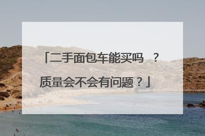 二手面包车能买吗 ？质量会不会有问题？