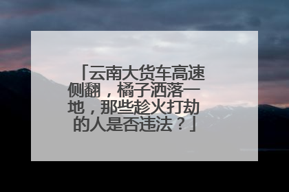 云南大货车高速侧翻，橘子洒落一地，那些趁火打劫的人是否违法？