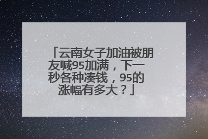 云南女子加油被朋友喊95加满，下一秒各种凑钱，95的涨幅有多大？
