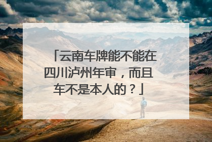 云南车牌能不能在四川泸州年审，而且车不是本人的？