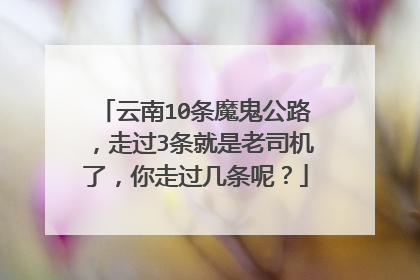 云南10条魔鬼公路，走过3条就是老司机了，你走过几条呢？