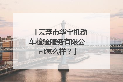 云浮市华宇机动车检验服务有限公司怎么样？