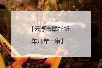 云浮市摩托新车几年一审