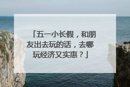 五一小长假，和朋友出去玩的话，去哪玩经济又实惠？