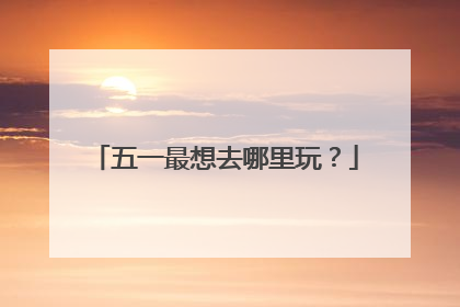 五一最想去哪里玩？