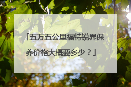 五万五公里福特锐界保养价格大概要多少？