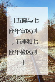 五座与七座年审区别，五座和七座年检区别