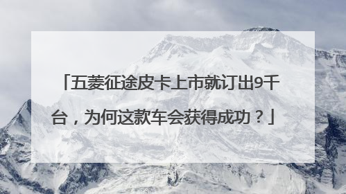 五菱征途皮卡上市就订出9千台，为何这款车会获得成功？