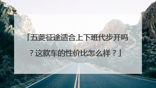 五菱征途适合上下班代步开吗？这款车的性价比怎么样？