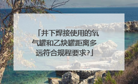 井下焊接使用的氧气罐和乙炔罐距离多远符合规程要求?
