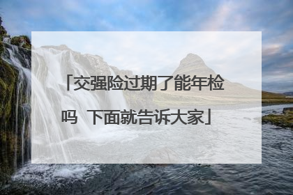 交强险过期了能年检吗 下面就告诉大家