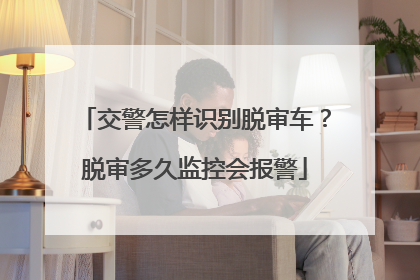 交警怎样识别脱审车？脱审多久监控会报警