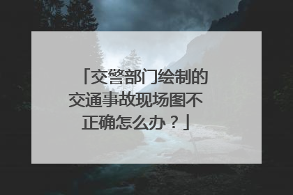 交警部门绘制的交通事故现场图不正确怎么办？
