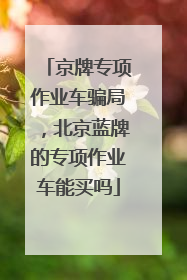 京牌专项作业车骗局，北京蓝牌的专项作业车能买吗