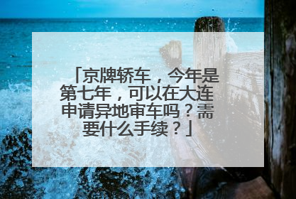 京牌轿车，今年是第七年，可以在大连申请异地审车吗？需要什么手续？