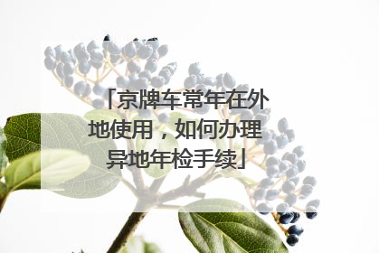 京牌车常年在外地使用，如何办理异地年检手续