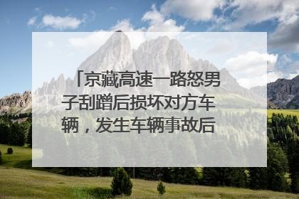京藏高速一路怒男子刮蹭后损坏对方车辆，发生车辆事故后的正确操作是什么
