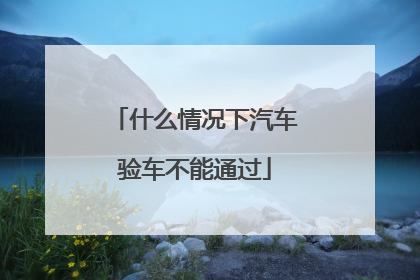 什么情况下汽车验车不能通过