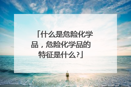 什么是危险化学品，危险化学品的特征是什么?