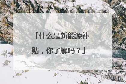 什么是新能源补贴，你了解吗？