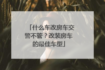 什么车改房车交警不管？改装房车的最佳车型