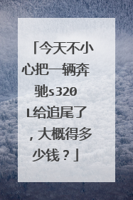 今天不小心把一辆奔驰s320L给追尾了，大概得多少钱？