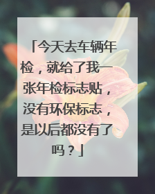 今天去车辆年检，就给了我一张年检标志贴，没有环保标志，是以后都没有了吗？
