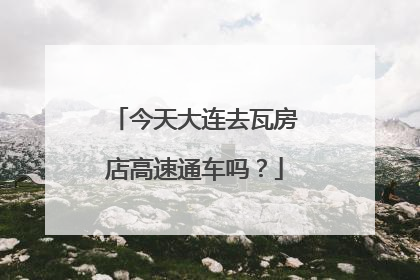 今天大连去瓦房店高速通车吗？