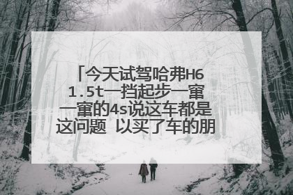 今天试驾哈弗H6 1.5t一挡起步一窜一窜的4s说这车都是这问题 以买了车的朋友说下是么，