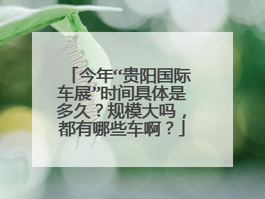 今年“贵阳国际车展”时间具体是多久？规模大吗，都有哪些车啊？