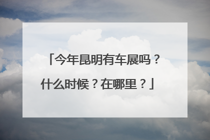 今年昆明有车展吗？什么时候？在哪里？