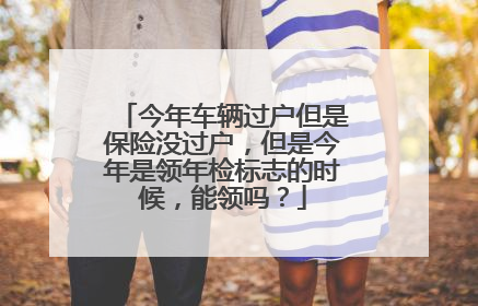 今年车辆过户但是保险没过户，但是今年是领年检标志的时候，能领吗？
