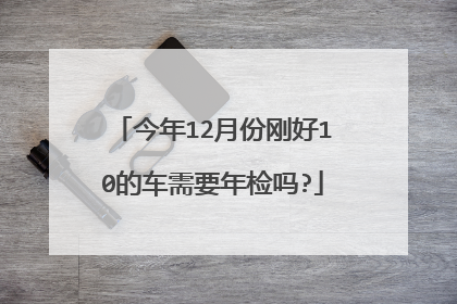 今年12月份刚好10的车需要年检吗?