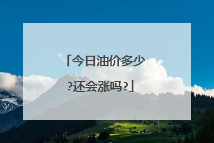 今日油价多少?还会涨吗?