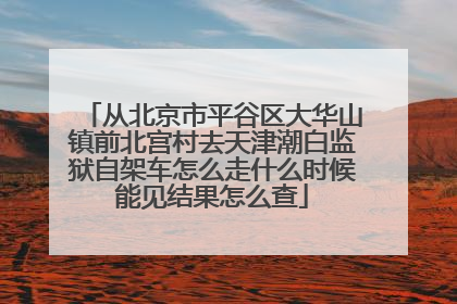 从北京市平谷区大华山镇前北宫村去天津潮白监狱自架车怎么走什么时候能见结果怎么查