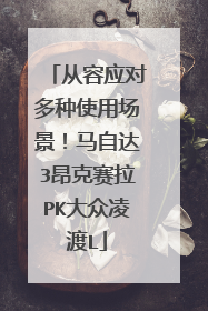 从容应对多种使用场景！马自达3昂克赛拉PK大众凌渡L